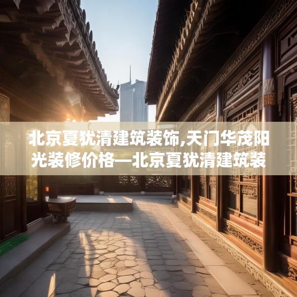 北京夏犹清建筑装饰,天门华茂阳光装修价格—北京夏犹清建筑装饰213.a89b90c93fgy.100fhsg