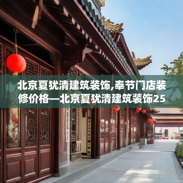 北京夏犹清建筑装饰,奉节门店装修价格—北京夏犹清建筑装饰250.a126b127c130fgy.137dewqe