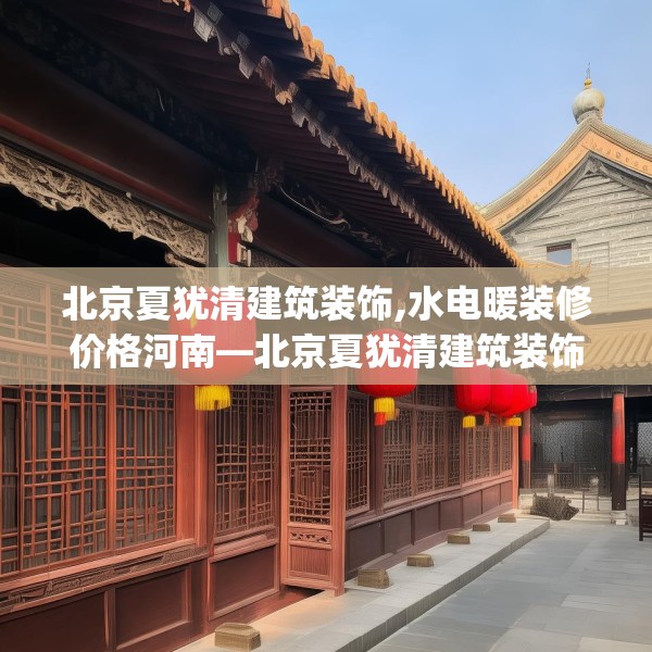 北京夏犹清建筑装饰,水电暖装修价格河南—北京夏犹清建筑装饰487.a363b364c367fgy.374jhhj