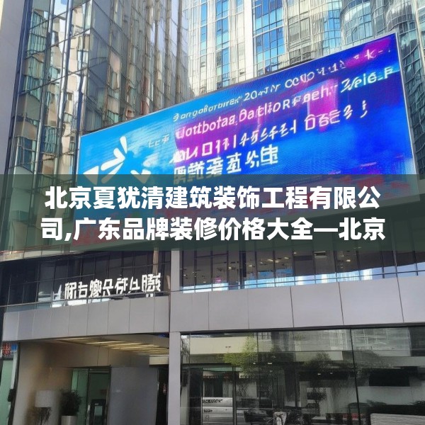 北京夏犹清建筑装饰工程有限公司,广东品牌装修价格大全—北京夏犹清建筑装饰工程有限公司253.a129b130c133fgy.140jhhj