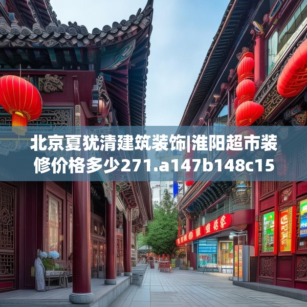 北京夏犹清建筑装饰|淮阳超市装修价格多少271.a147b148c151fgy.158jhhj