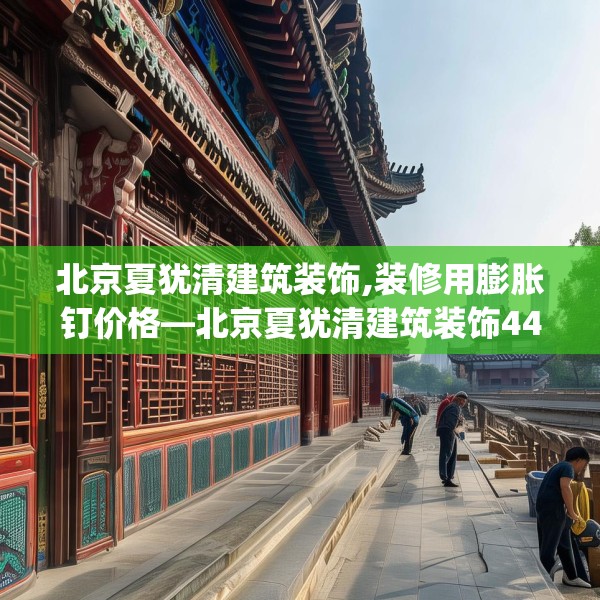 北京夏犹清建筑装饰,装修用膨胀钉价格—北京夏犹清建筑装饰441.a317b318c321fgy.328fghfd