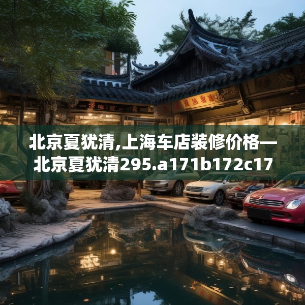 北京夏犹清,上海车店装修价格—北京夏犹清295.a171b172c175fgy.182fdsfds