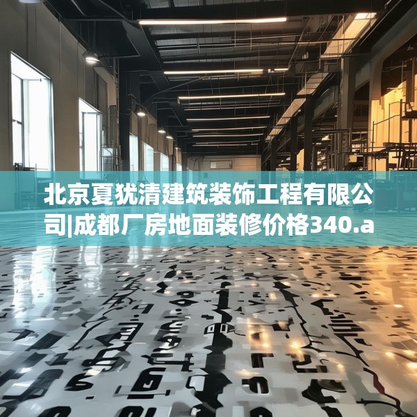 北京夏犹清建筑装饰工程有限公司|成都厂房地面装修价格340.a216b217c220fgy.227dewqe