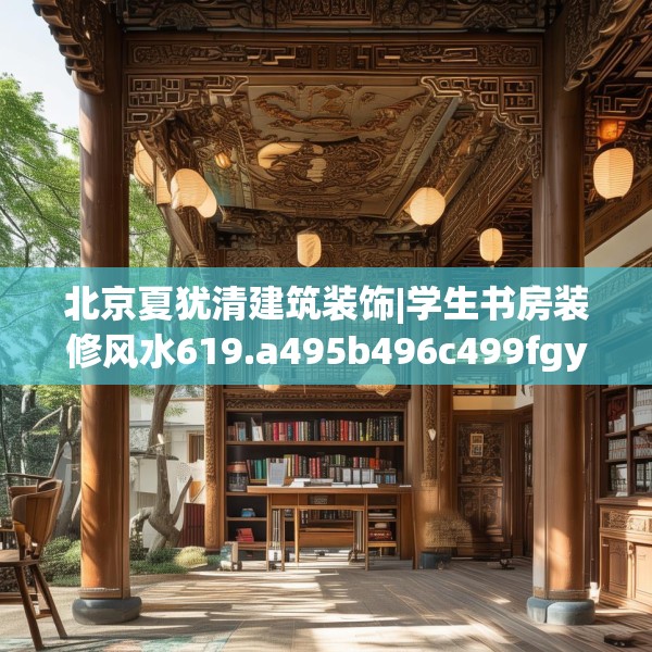 北京夏犹清建筑装饰|学生书房装修风水619.a495b496c499fgy.506fdsfds