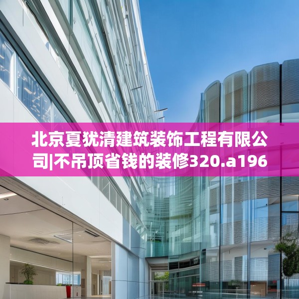 北京夏犹清建筑装饰工程有限公司|不吊顶省钱的装修320.a196b197c200fgy.207xczxv