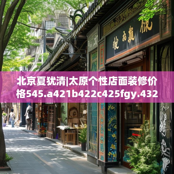 北京夏犹清|太原个性店面装修价格545.a421b422c425fgy.432fds