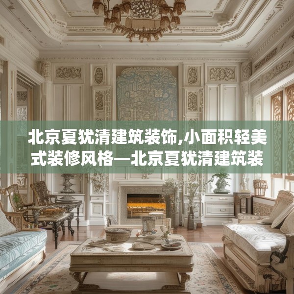 北京夏犹清建筑装饰,小面积轻美式装修风格—北京夏犹清建筑装饰314.a190b191c194fgy.201wew