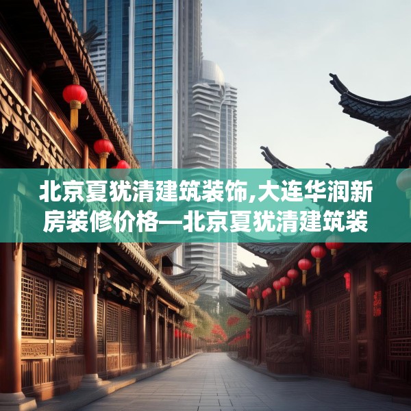 北京夏犹清建筑装饰,大连华润新房装修价格—北京夏犹清建筑装饰356.a232b233c236fgy.243xczxv