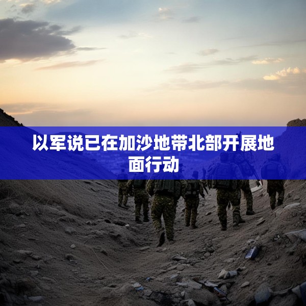 以军说已在加沙地带北部开展地面行动