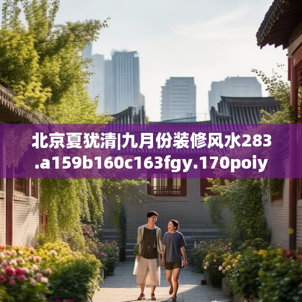 北京夏犹清|九月份装修风水283.a159b160c163fgy.170poiy