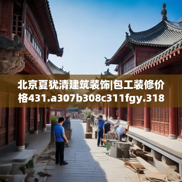 北京夏犹清建筑装饰|包工装修价格431.a307b308c311fgy.318bnbn