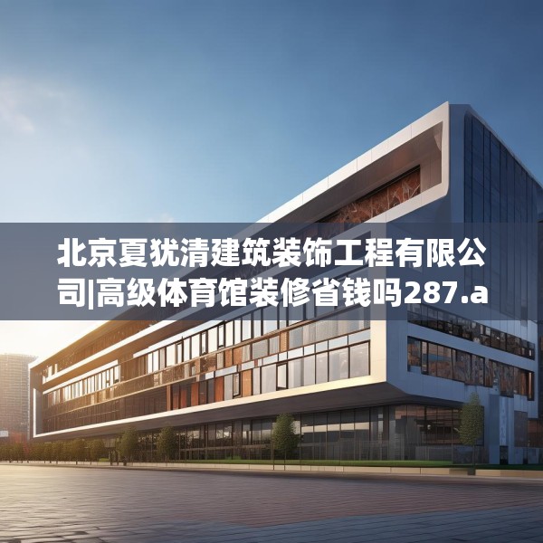 北京夏犹清建筑装饰工程有限公司|高级体育馆装修省钱吗287.a163b164c167fgy.174bnbn