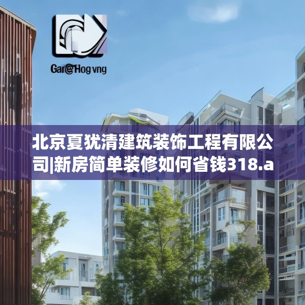 北京夏犹清建筑装饰工程有限公司|新房简单装修如何省钱318.a194b195c198fgy.205lkjl