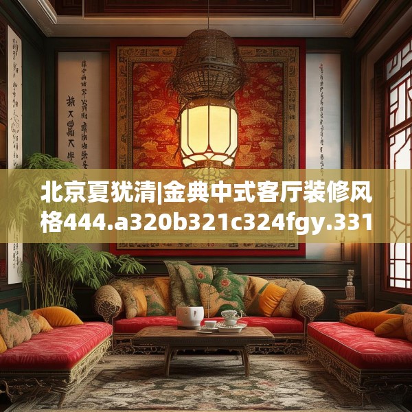 北京夏犹清|金典中式客厅装修风格444.a320b321c324fgy.331lkjl