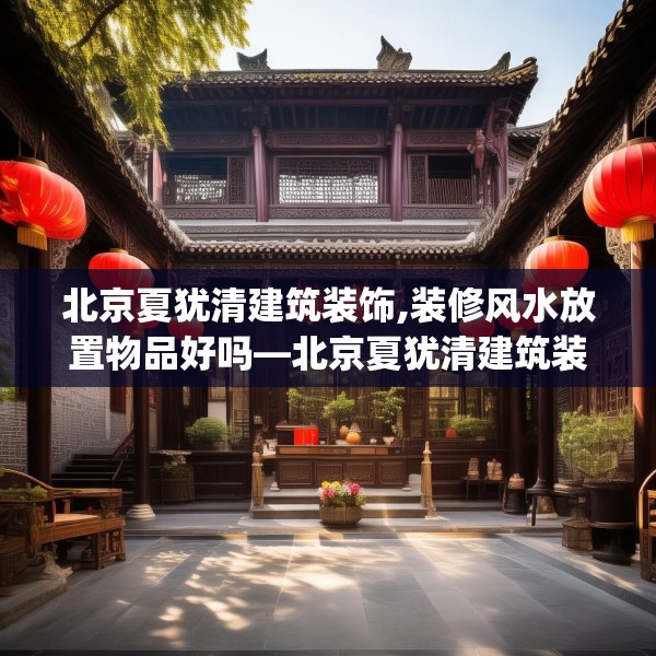 北京夏犹清建筑装饰,装修风水放置物品好吗—北京夏犹清建筑装饰368.a244b245c248fgy.255wew