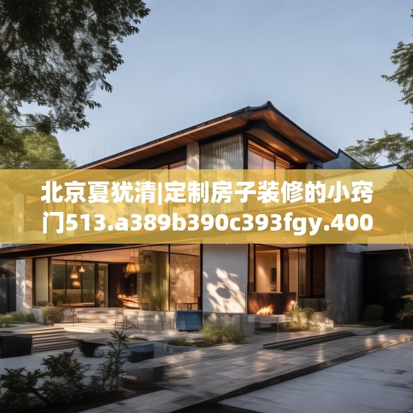 北京夏犹清|定制房子装修的小窍门513.a389b390c393fgy.400fghfd