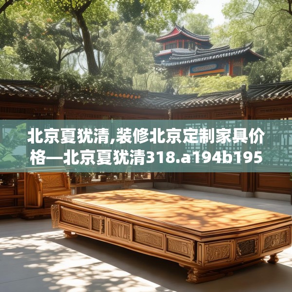 北京夏犹清,装修北京定制家具价格—北京夏犹清318.a194b195c198fgy.205lkjl