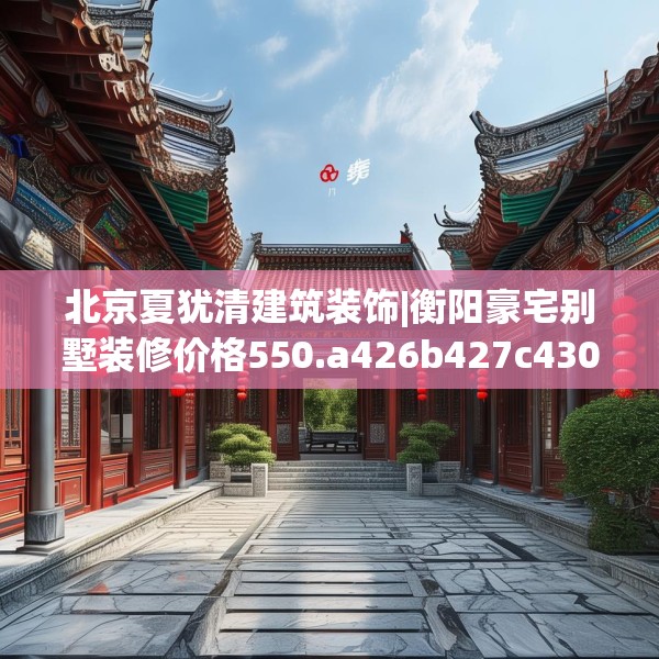 北京夏犹清建筑装饰|衡阳豪宅别墅装修价格550.a426b427c430fgy.437sdA