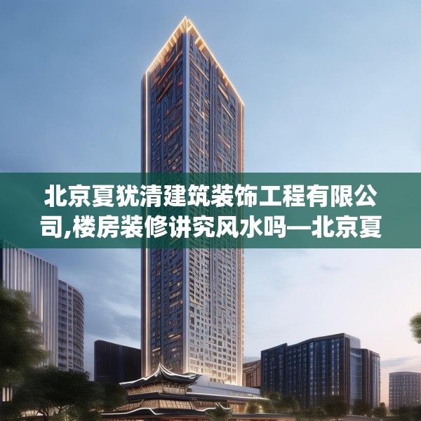 北京夏犹清建筑装饰工程有限公司,楼房装修讲究风水吗—北京夏犹清建筑装饰工程有限公司216.a92b93c96fgy.103nbn