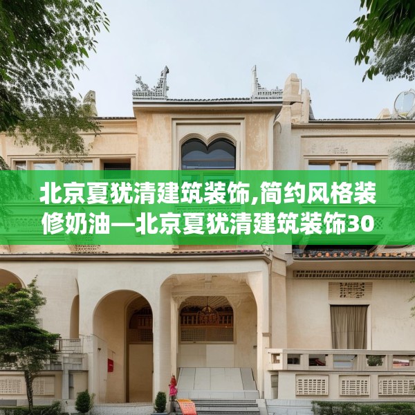 北京夏犹清建筑装饰,简约风格装修奶油—北京夏犹清建筑装饰302.a178b179c182fgy.189xczxv