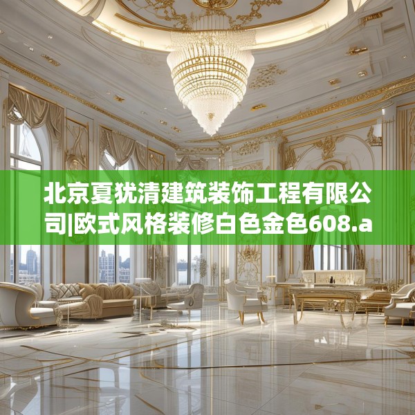 北京夏犹清建筑装饰工程有限公司|欧式风格装修白色金色608.a484b485c488fgy.495xczxv