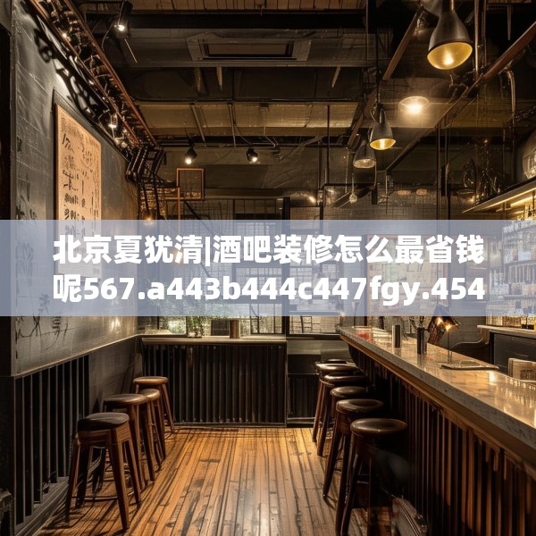 北京夏犹清|酒吧装修怎么最省钱呢567.a443b444c447fgy.454fghfd