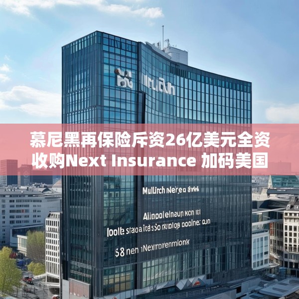 慕尼黑再保险斥资26亿美元全资收购Next Insurance 加码美国中小企险赛道
