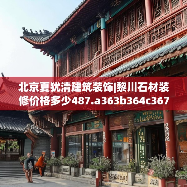 北京夏犹清建筑装饰|黎川石材装修价格多少487.a363b364c367fgy.374jhhj