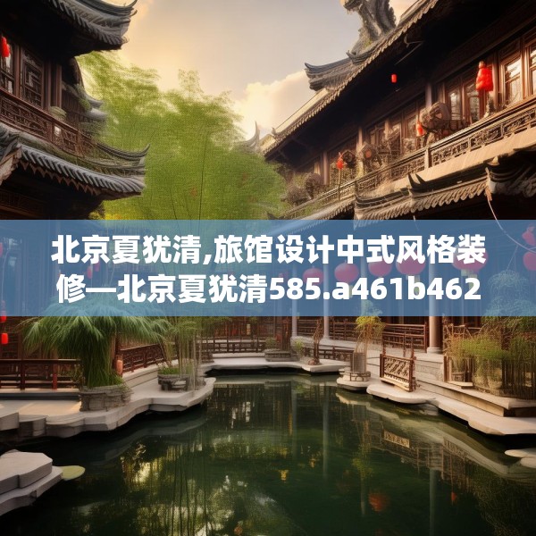 北京夏犹清,旅馆设计中式风格装修—北京夏犹清585.a461b462c465fgy.472fghfd