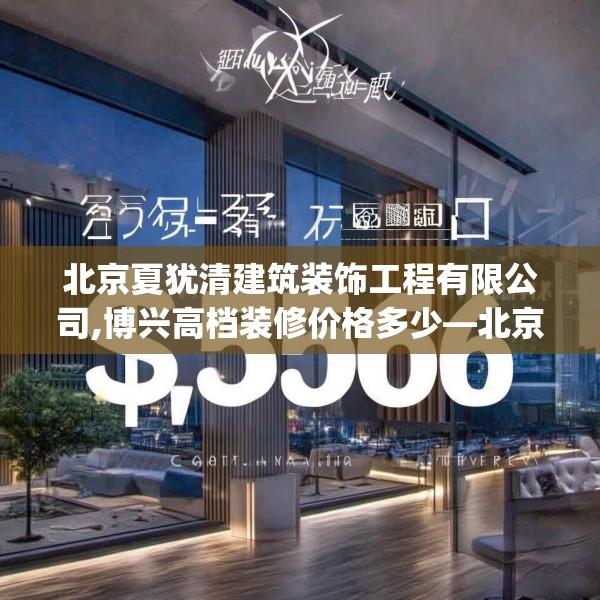 北京夏犹清建筑装饰工程有限公司,博兴高档装修价格多少—北京夏犹清建筑装饰工程有限公司219.a95b96c99fgy.106uyk