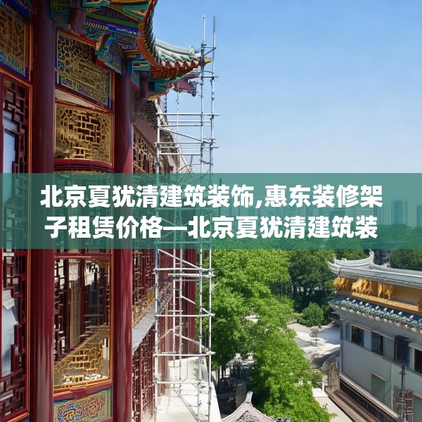 北京夏犹清建筑装饰,惠东装修架子租赁价格—北京夏犹清建筑装饰216.a92b93c96fgy.103nbn