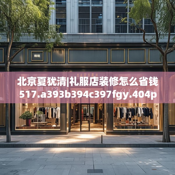 北京夏犹清|礼服店装修怎么省钱517.a393b394c397fgy.404poiy