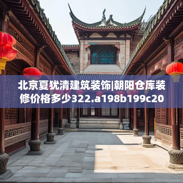 北京夏犹清建筑装饰|朝阳仓库装修价格多少322.a198b199c202fgy.209dewqe