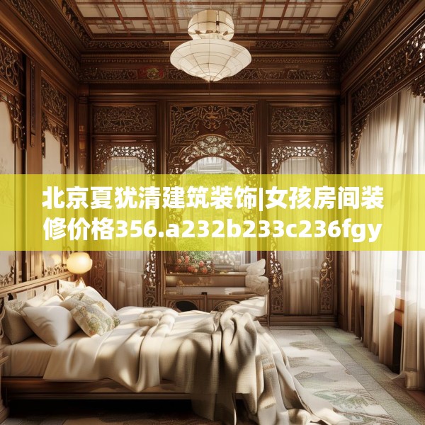 北京夏犹清建筑装饰|女孩房间装修价格356.a232b233c236fgy.243xczxv