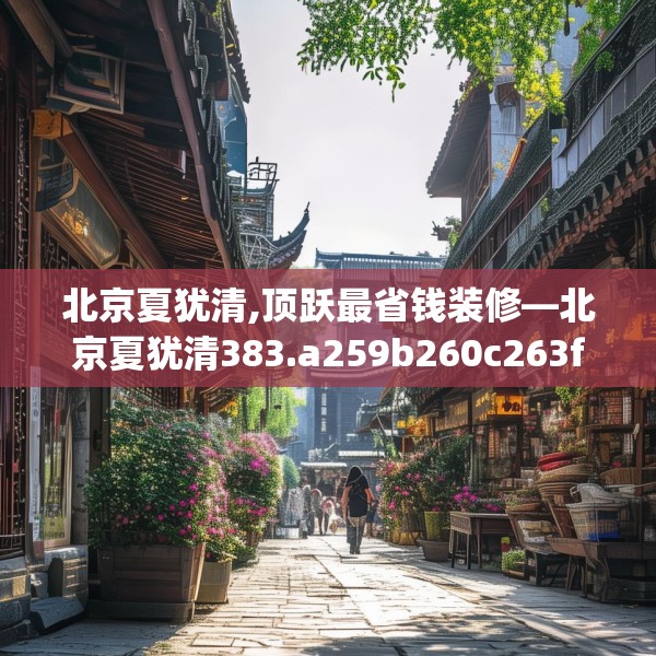 北京夏犹清,顶跃最省钱装修—北京夏犹清383.a259b260c263fgy.270fds