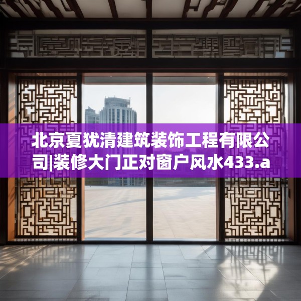 北京夏犹清建筑装饰工程有限公司|装修大门正对窗户风水433.a309b310c313fgy.320jhhj