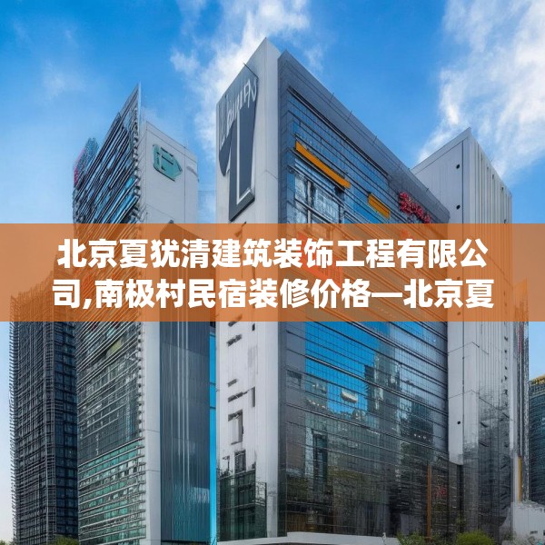 北京夏犹清建筑装饰工程有限公司,南极村民宿装修价格—北京夏犹清建筑装饰工程有限公司377.a253b254c257fgy.264bnbn