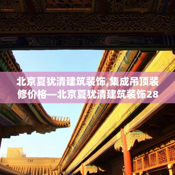 北京夏犹清建筑装饰,集成吊顶装修价格—北京夏犹清建筑装饰289.a165b166c169fgy.176jhhj