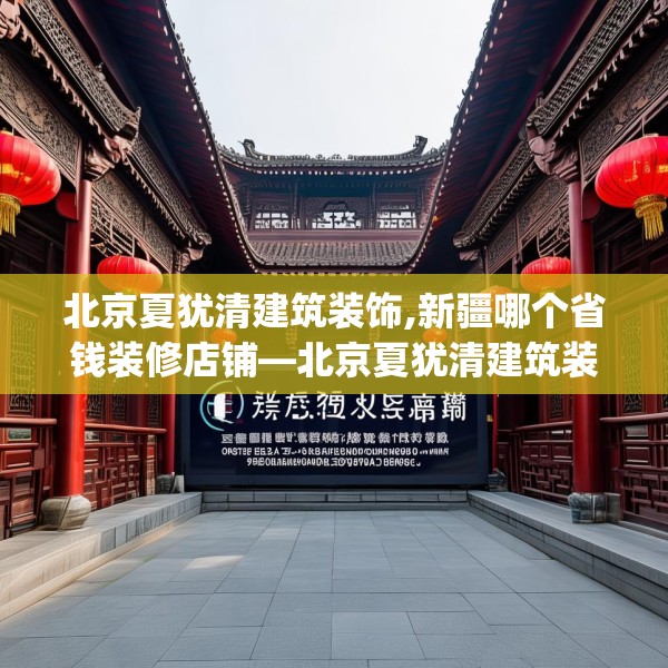 北京夏犹清建筑装饰,新疆哪个省钱装修店铺—北京夏犹清建筑装饰269.a145b146c149fgy.156bnbn