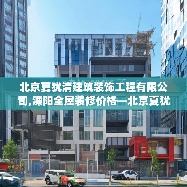 北京夏犹清建筑装饰工程有限公司,溧阳全屋装修价格—北京夏犹清建筑装饰工程有限公司149.a25b26c29fgy.36fds