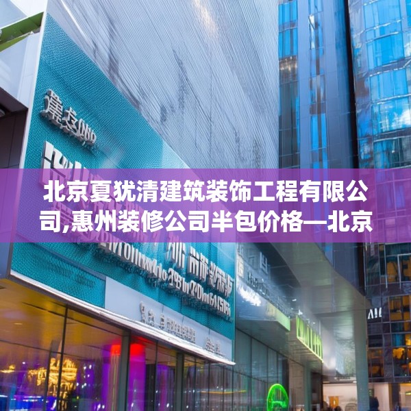 北京夏犹清建筑装饰工程有限公司,惠州装修公司半包价格—北京夏犹清建筑装饰工程有限公司548.a424b425c428fgy.435wew