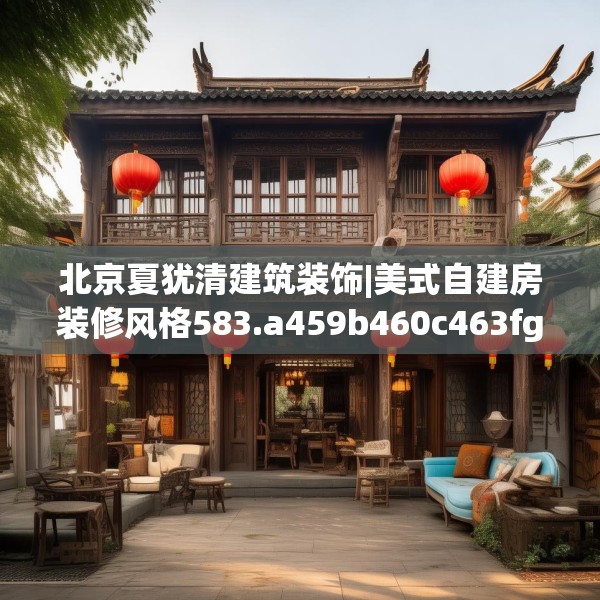北京夏犹清建筑装饰|美式自建房装修风格583.a459b460c463fgy.470fdsfds