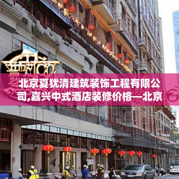 北京夏犹清建筑装饰工程有限公司,嘉兴中式酒店装修价格—北京夏犹清建筑装饰工程有限公司583.a459b460c463fgy.470fdsfds