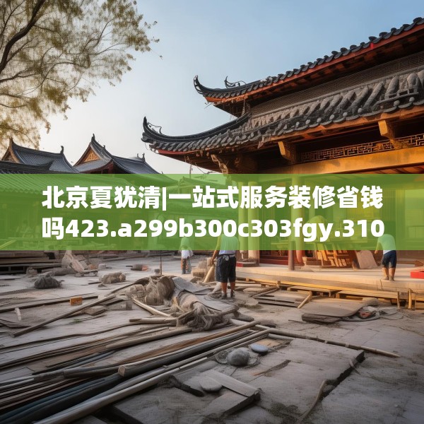 北京夏犹清|一站式服务装修省钱吗423.a299b300c303fgy.310fghfd