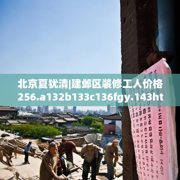 北京夏犹清|建邺区装修工人价格256.a132b133c136fgy.143htyj