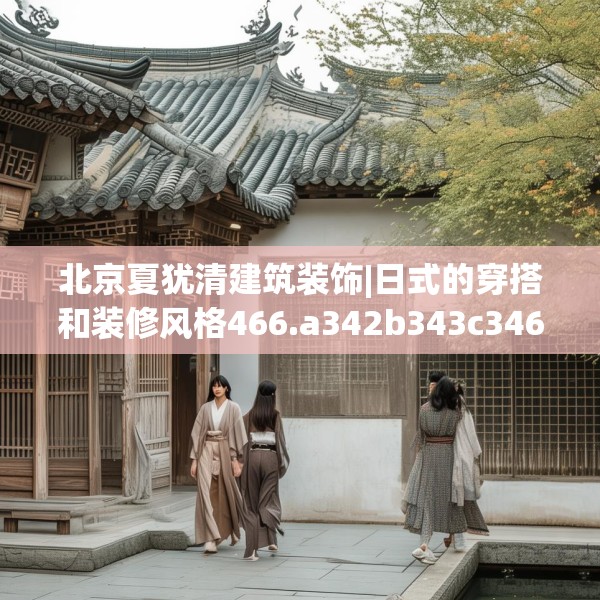 北京夏犹清建筑装饰|日式的穿搭和装修风格466.a342b343c346fgy.353dewqe