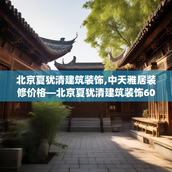 北京夏犹清建筑装饰,中天雅居装修价格—北京夏犹清建筑装饰608.a484b485c488fgy.495xczxv