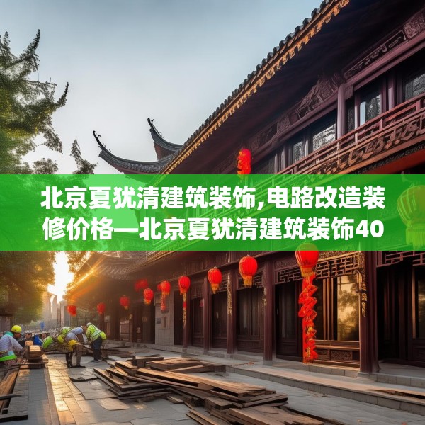 北京夏犹清建筑装饰,电路改造装修价格—北京夏犹清建筑装饰409.a285b286c289fgy.296poiy
