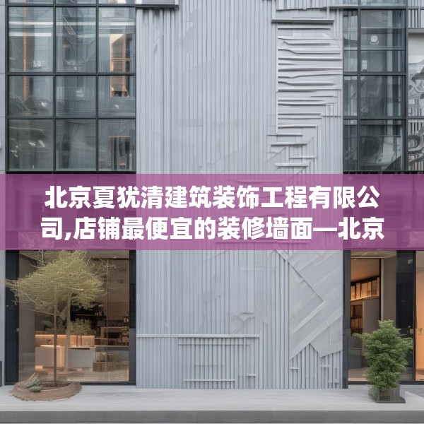 北京夏犹清建筑装饰工程有限公司,店铺最便宜的装修墙面—北京夏犹清建筑装饰工程有限公司226.a102b103c106fgy.113sdA